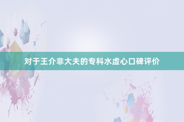 对于王介非大夫的专科水虚心口碑评价