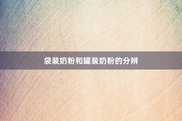 袋装奶粉和罐装奶粉的分辨