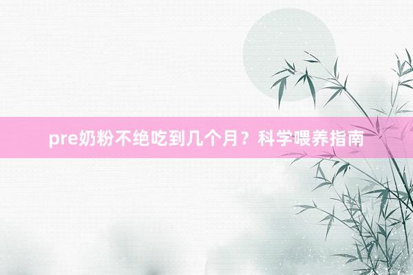 pre奶粉不绝吃到几个月？科学喂养指南