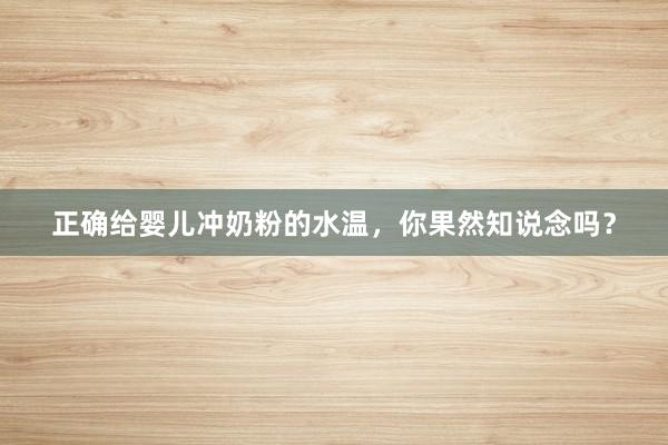 正确给婴儿冲奶粉的水温，你果然知说念吗？