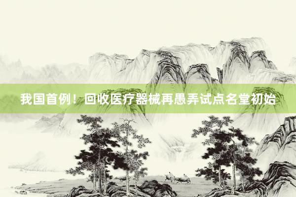 我国首例！回收医疗器械再愚弄试点名堂初始