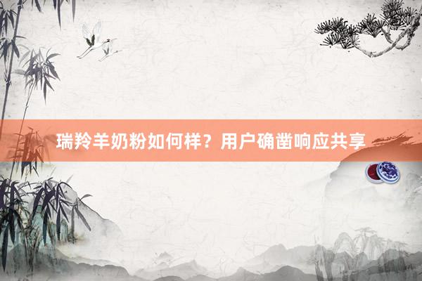 瑞羚羊奶粉如何样？用户确凿响应共享