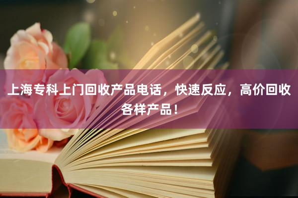 上海专科上门回收产品电话，快速反应，高价回收各样产品！