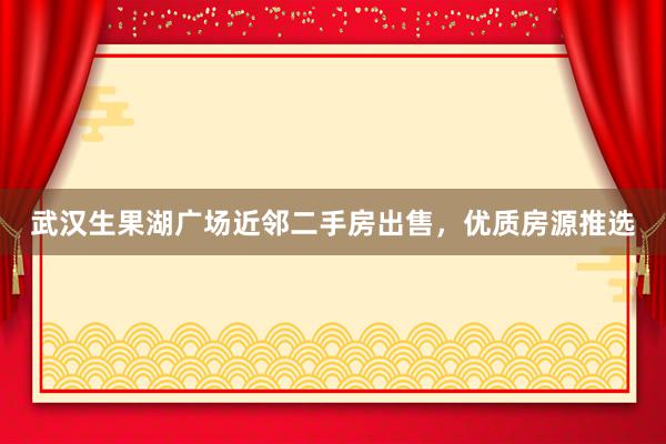 武汉生果湖广场近邻二手房出售，优质房源推选