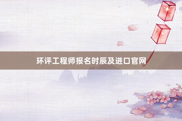 环评工程师报名时辰及进口官网