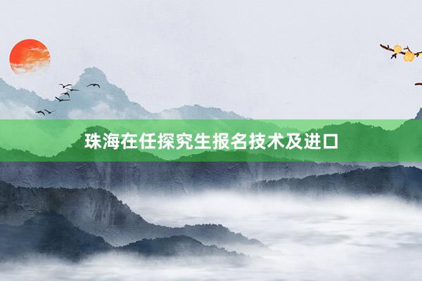 珠海在任探究生报名技术及进口
