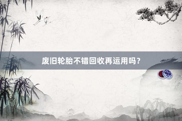 废旧轮胎不错回收再运用吗？