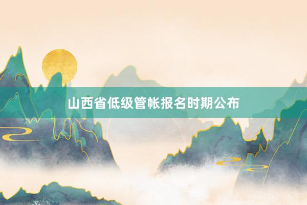 山西省低级管帐报名时期公布