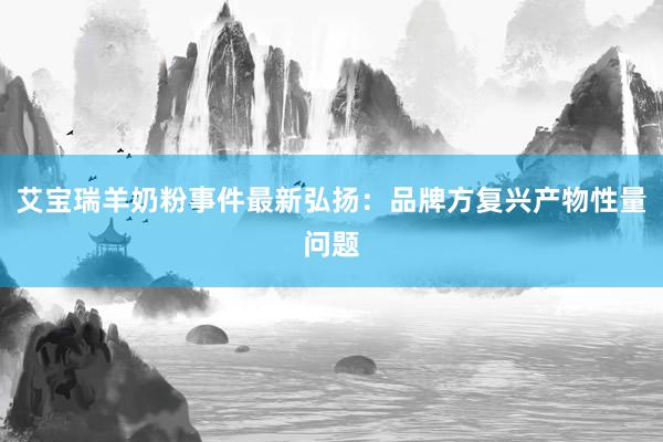 艾宝瑞羊奶粉事件最新弘扬：品牌方复兴产物性量问题