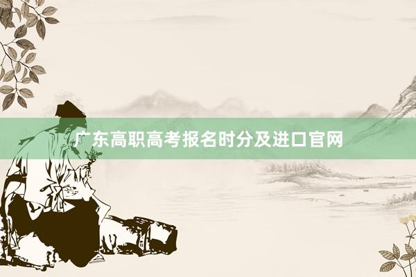 广东高职高考报名时分及进口官网