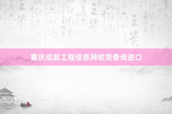 重庆成就工程信息网收货查询进口