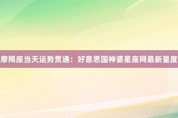 摩羯座当天运势贯通：好意思国神婆星座网最新量度