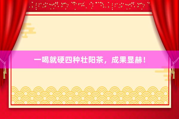 一喝就硬四种壮阳茶，成果显赫！