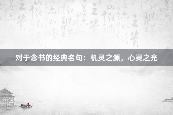 对于念书的经典名句：机灵之源，心灵之光