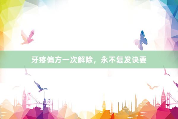 牙疼偏方一次解除，永不复发诀要