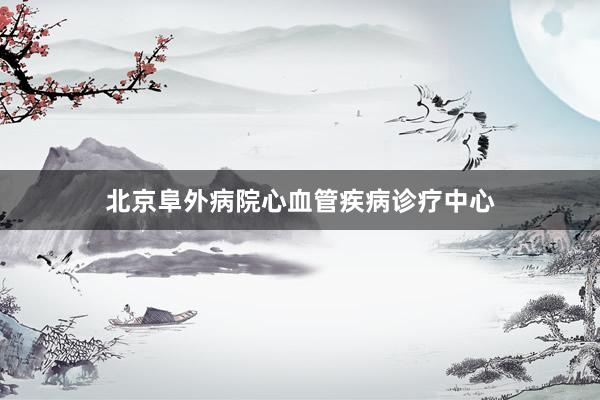 北京阜外病院心血管疾病诊疗中心