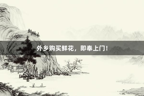 外乡购买鲜花，即奉上门！