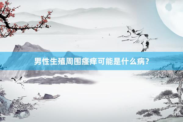 男性生殖周围瘙痒可能是什么病？