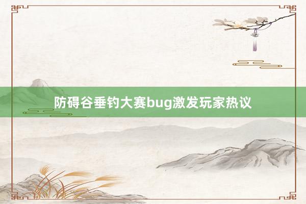 防碍谷垂钓大赛bug激发玩家热议